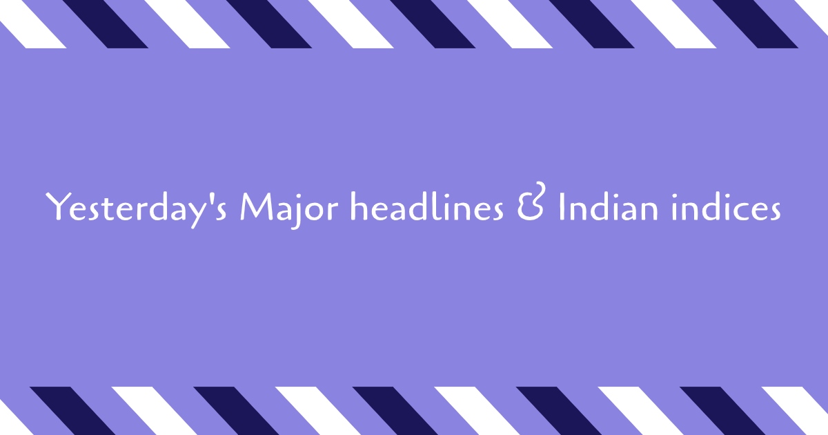 Yesterday's Major headlines & Indian indices