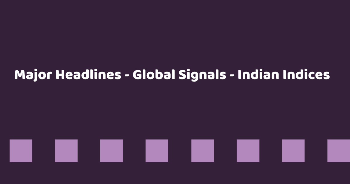 Major Headlines - Global Signals - Indian Indices